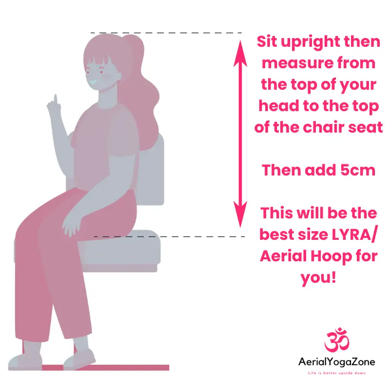 Sit upright then measure from the top of your head to the top of the chair seat Then add 5cm This will be the best size LYRA/ Aerial Hoop for you!